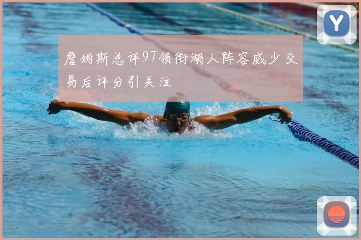詹姆斯总评97领衔湖人阵容威少交易后评分引关注