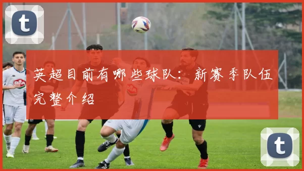 英超目前有哪些球队:新赛季队伍完整介绍