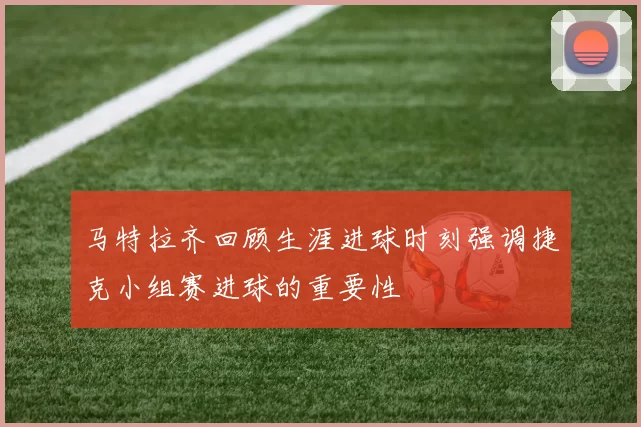 马特拉齐回顾生涯进球时刻强调捷克小组赛进球的重要性