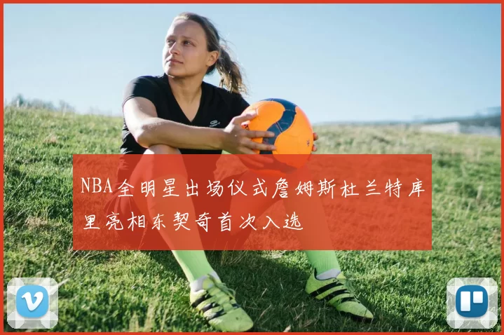 NBA全明星出场仪式詹姆斯杜兰特库里亮相东契奇首次入选
