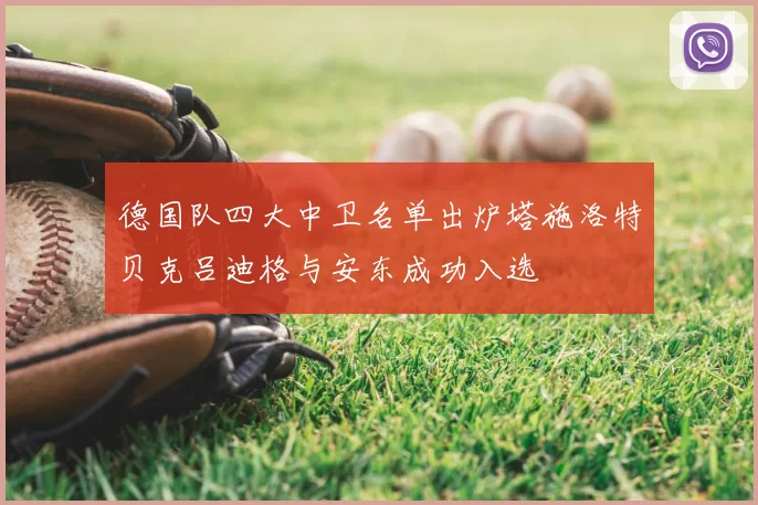 德国队四大中卫名单出炉塔施洛特贝克吕迪格与安东成功入选