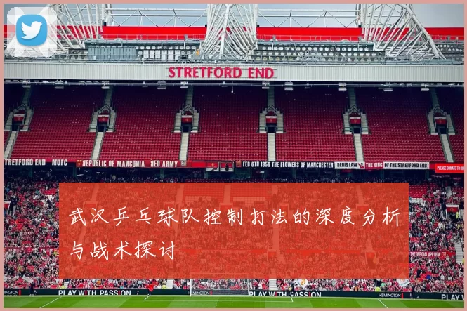 武汉乒乓球队控制打法的深度分析与战术探讨