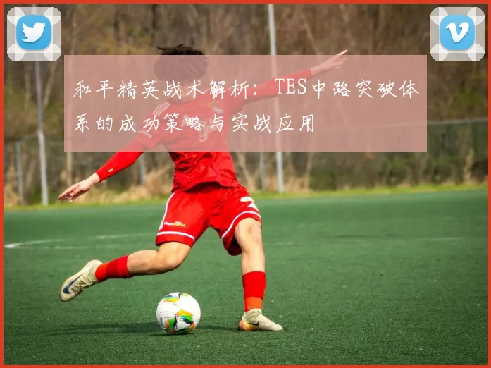 和平精英战术解析:TES中路突破体系的成功策略与实战应用