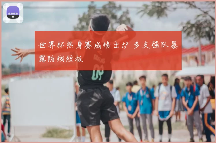 世界杯热身赛成绩出炉 多支强队暴露防线短板