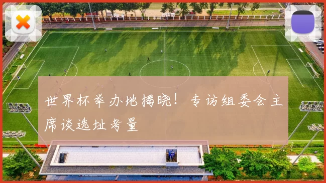 世界杯举办地揭晓!专访组委会主席谈选址考量
