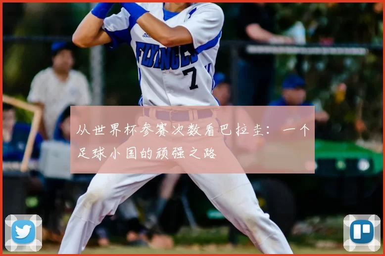 从世界杯参赛次数看巴拉圭:一个足球小国的顽强之路