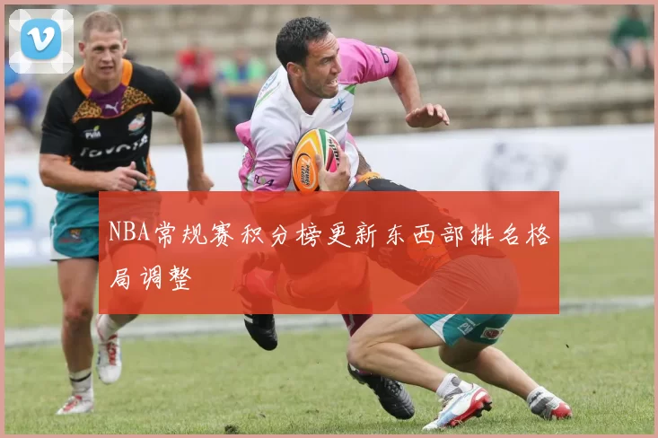 NBA常规赛积分榜更新东西部排名格局调整