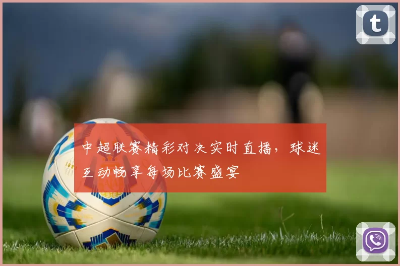 中超联赛精彩对决实时直播,球迷互动畅享每场比赛盛宴