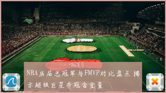 NBA历届总冠军与FMVP对比盘点 揭示超级巨星夺冠含金量