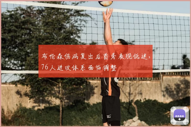 布伦森伤病复出后首秀表现低迷,76人进攻体系面临调整
