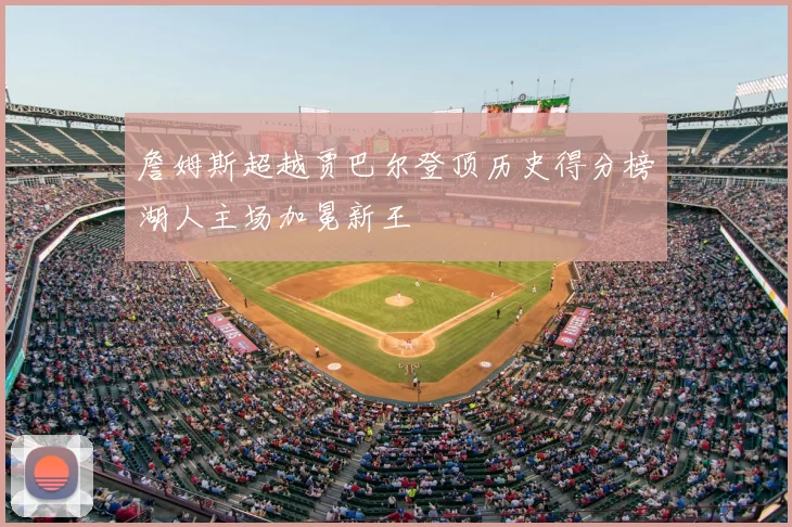 詹姆斯超越贾巴尔登顶历史得分榜湖人主场加冕新王