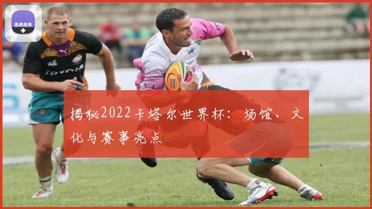 揭秘2022卡塔尔世界杯:场馆、文化与赛事亮点