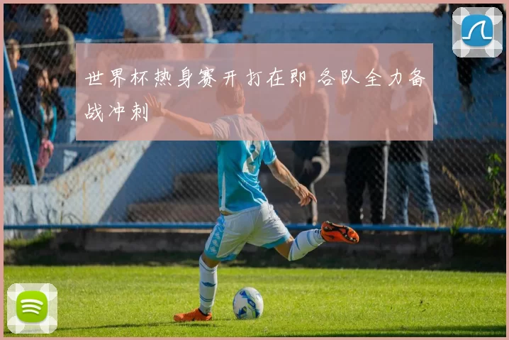 世界杯热身赛开打在即 各队全力备战冲刺