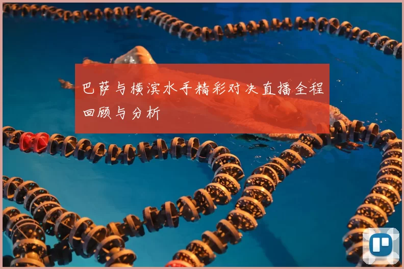 巴萨与横滨水手精彩对决直播全程回顾与分析