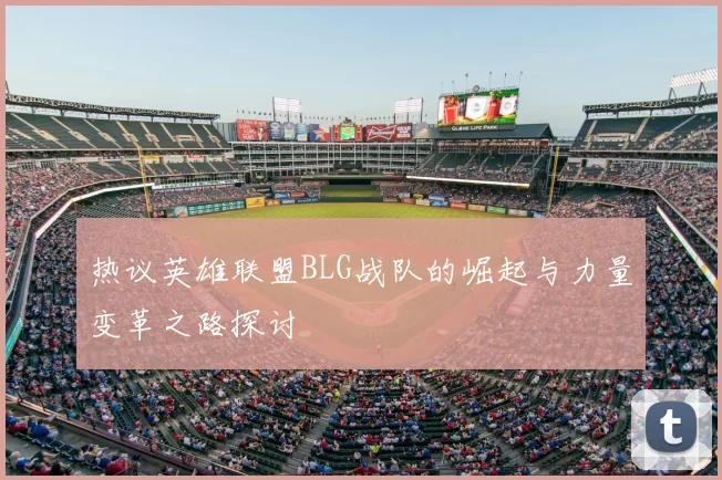 热议英雄联盟BLG战队的崛起与力量变革之路探讨