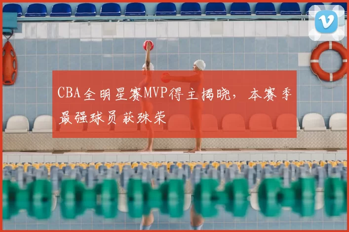 CBA全明星赛MVP得主揭晓,本赛季最强球员获殊荣
