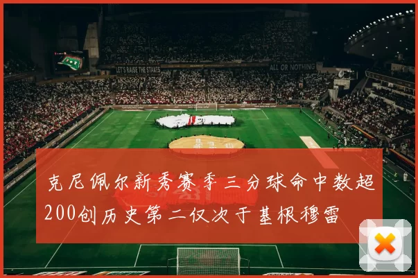 克尼佩尔新秀赛季三分球命中数超200创历史第二仅次于基根穆雷