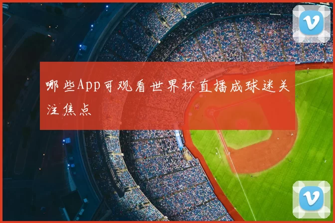 哪些App可观看世界杯直播成球迷关注焦点