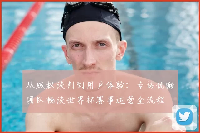 从版权谈判到用户体验:专访优酷团队畅谈世界杯赛事运营全流程