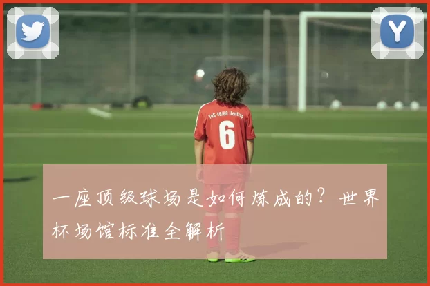 一座顶级球场是如何炼成的？世界杯场馆标准全解析