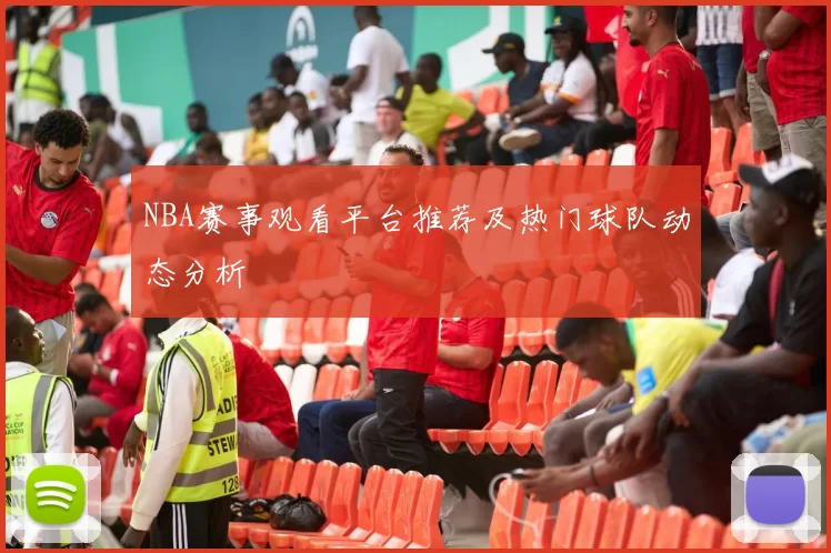 NBA赛事观看平台推荐及热门球队动态分析