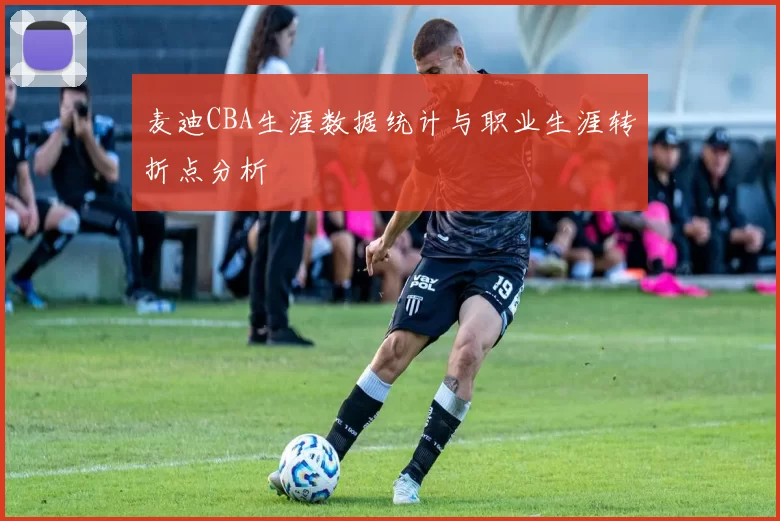 麦迪CBA生涯数据统计与职业生涯转折点分析