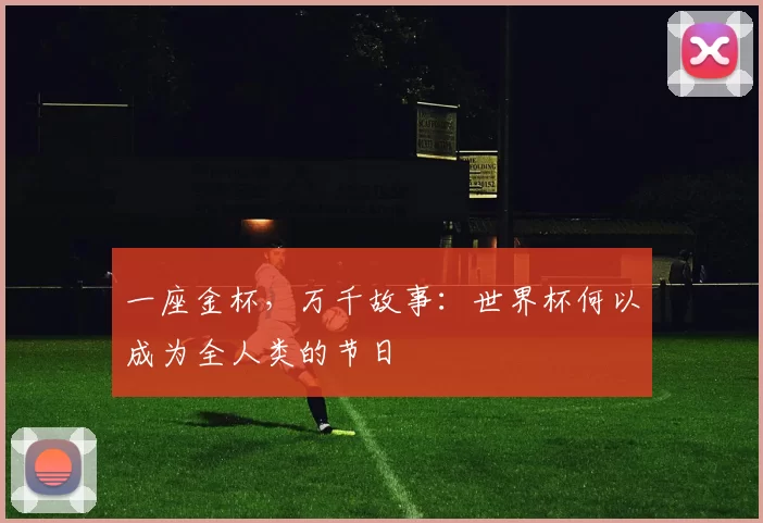 一座金杯,万千故事:世界杯何以成为全人类的节日