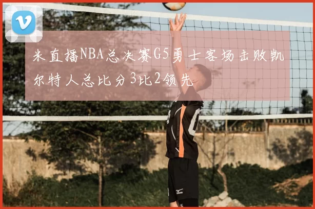 米直播NBA总决赛G5勇士客场击败凯尔特人总比分3比2领先