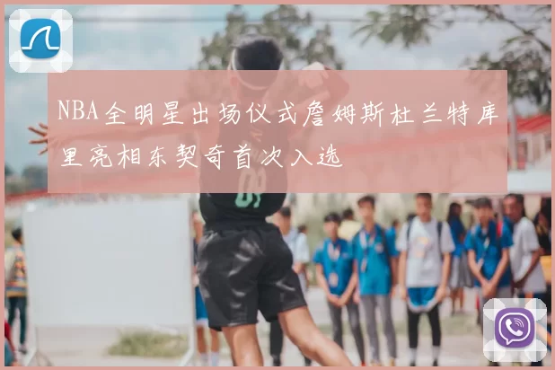 NBA全明星出场仪式詹姆斯杜兰特库里亮相东契奇首次入选