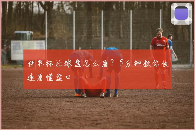 世界杯让球盘怎么看?5分钟教你快速看懂盘口