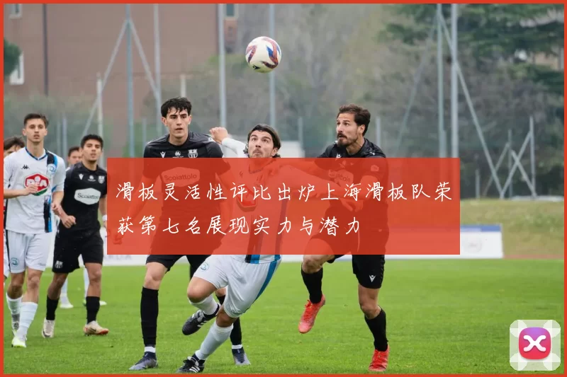 滑板灵活性评比出炉上海滑板队荣获第七名展现实力与潜力