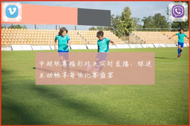 中超联赛精彩对决实时直播,球迷互动畅享每场比赛盛宴