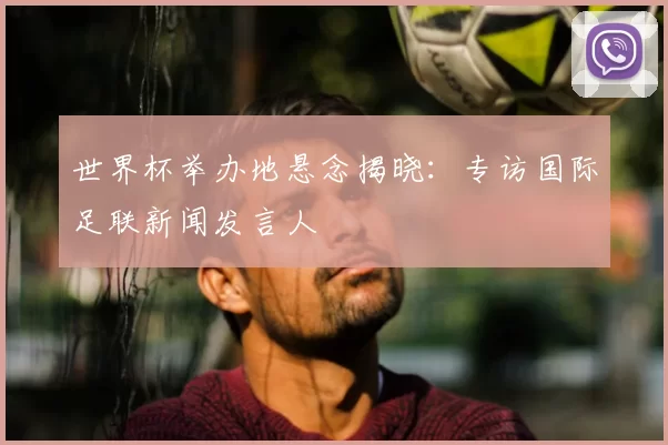 世界杯举办地悬念揭晓:专访国际足联新闻发言人
