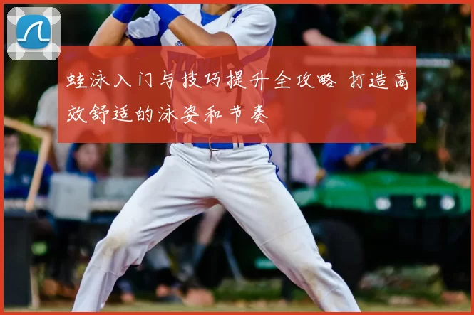 蛙泳入门与技巧提升全攻略 打造高效舒适的泳姿和节奏