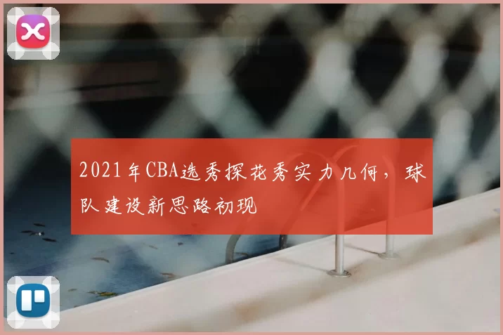 2021年CBA选秀探花秀实力几何,球队建设新思路初现