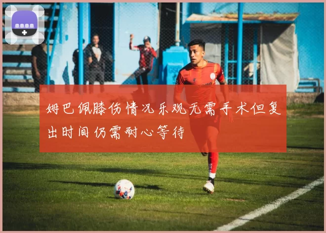 姆巴佩膝伤情况乐观无需手术但复出时间仍需耐心等待