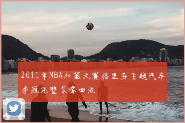 2011年NBA扣篮大赛格里芬飞越汽车夺冠完整录像回放