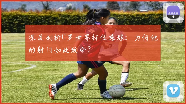 深度剖析C罗世界杯任意球：为何他的射门如此致命？