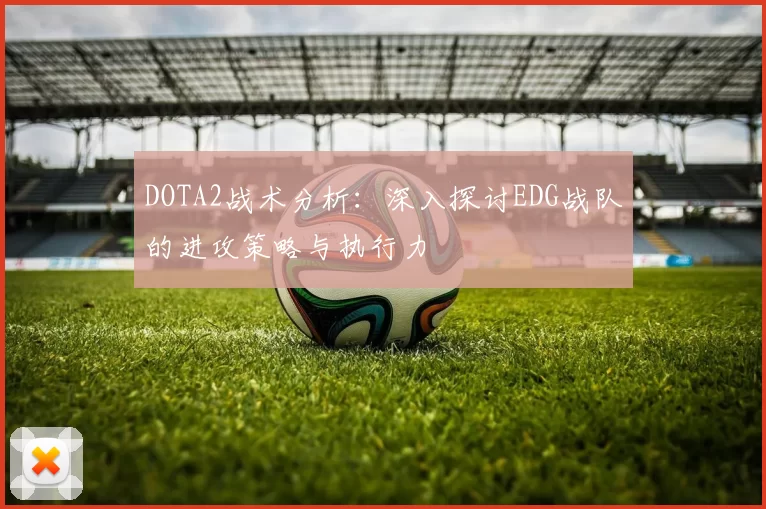 DOTA2战术分析:深入探讨EDG战队的进攻策略与执行力
