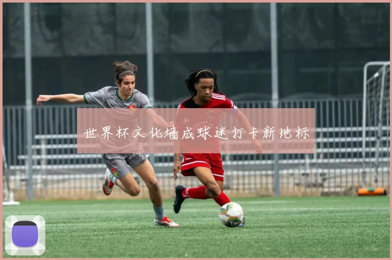 世界杯文化墙成球迷打卡新地标