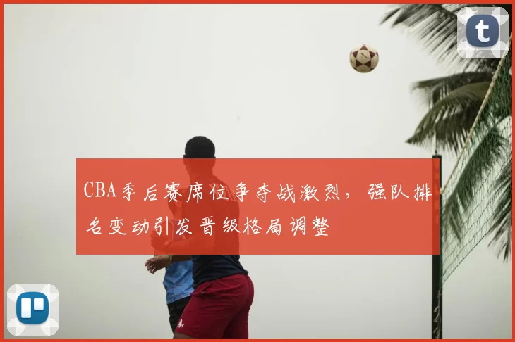 CBA季后赛席位争夺战激烈,强队排名变动引发晋级格局调整
