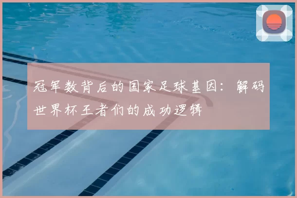 冠军数背后的国家足球基因:解码世界杯王者们的成功逻辑