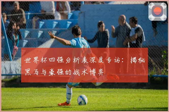 世界杯四强分析表深度专访：揭秘黑马与豪强的战术博弈