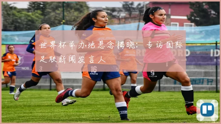世界杯举办地悬念揭晓:专访国际足联新闻发言人