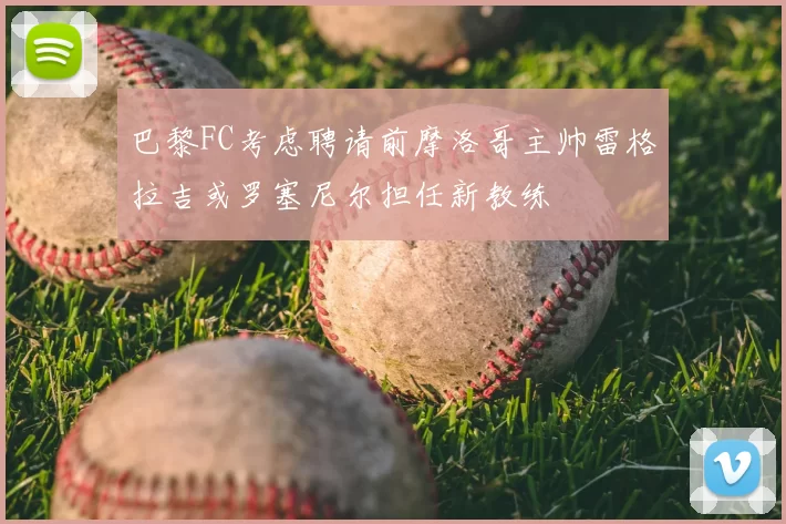 巴黎FC考虑聘请前摩洛哥主帅雷格拉吉或罗塞尼尔担任新教练