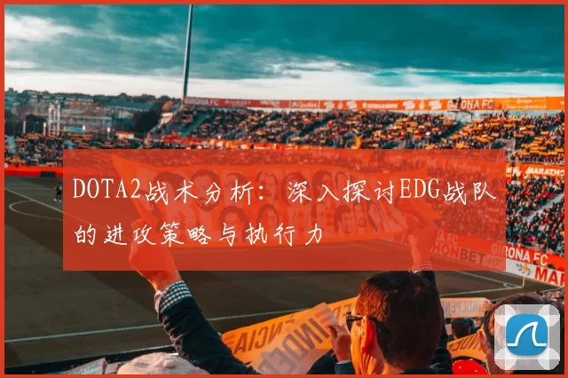 DOTA2战术分析:深入探讨EDG战队的进攻策略与执行力