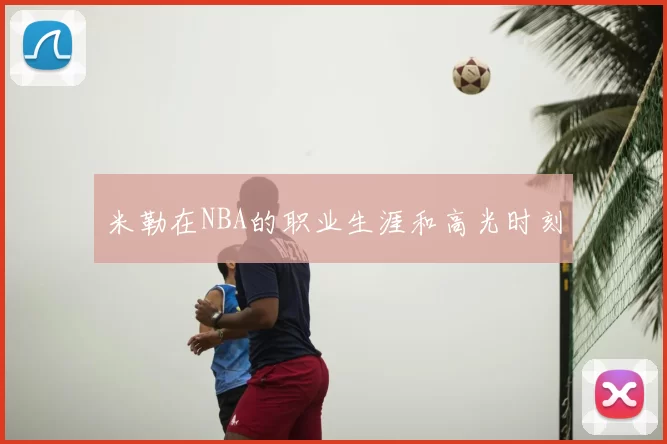 米勒在NBA的职业生涯和高光时刻
