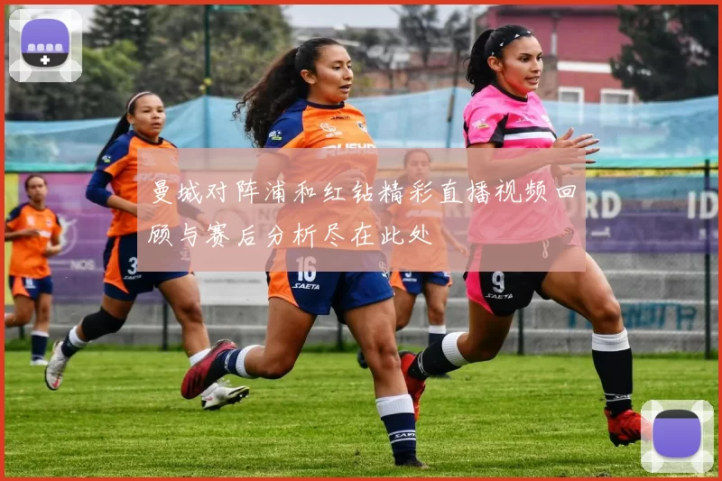 曼城对阵浦和红钻精彩直播视频回顾与赛后分析尽在此处