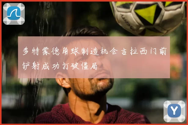 多特蒙德角球制造机会吉拉西门前铲射成功打破僵局