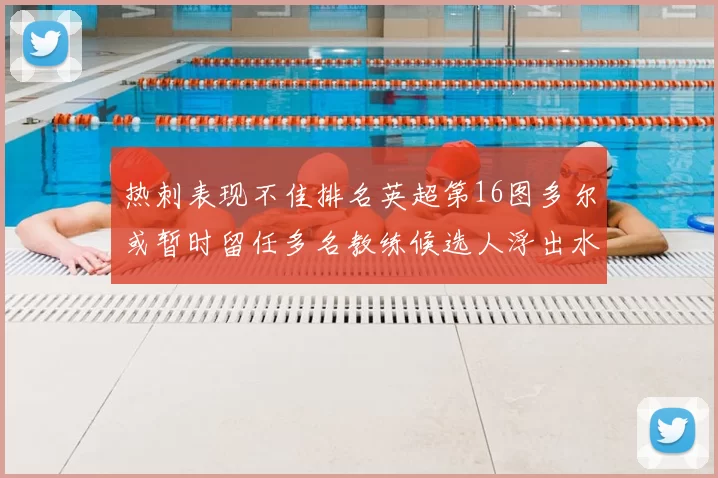 热刺表现不佳排名英超第16图多尔或暂时留任多名教练候选人浮出水面
